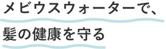 メビウスウォーターを、髪の健康のために