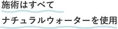 施術はすべてナチュラルウォーターを使用